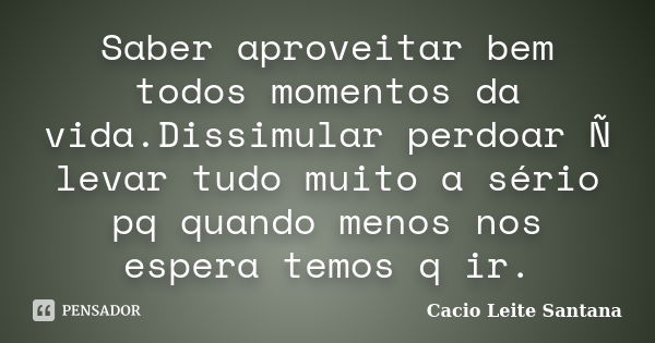 Saber aproveitar bem todos momentos da vida.Dissimular perdoar Ñ levar tudo muito a sério pq quando menos nos espera temos q ir.... Frase de Cacio Leite Santana.