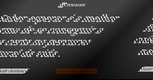 Saber esperar é a melhor forma de se conseguir a coisa certa no percurso natural da vida .... Frase de Cacio Leite Santana.