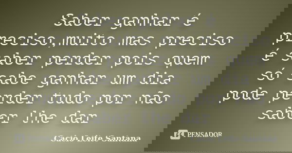 Saber ganhar é preciso,muito mas preciso é saber perder pois quem só sabe ganhar um dia pode perder tudo por não saber lhe dar... Frase de Cacio Leite Santana.
