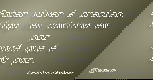 Saber viver é preciso. siga teu caminho em paz você que é de paz.... Frase de Cacio Leite Santana.
