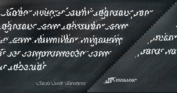 Saber viver,é subir degraus por degraus sem derrubar sem pisar e sem humilhar ninguém, para não se comprometer com a descida... Frase de Cacio Leite Santana.