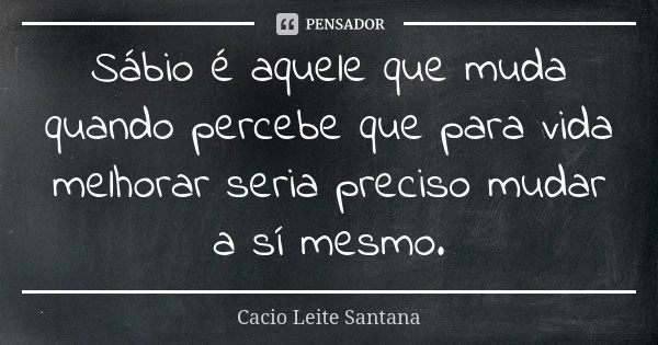 Sábio é aquele que muda quando percebe que para vida melhorar seria preciso mudar a sí mesmo.... Frase de Cacio Leite Santana.