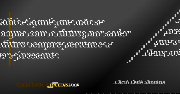 Sábio é aqule que não se preocupa com o futuro,por saber que o futuro sempre pertence a Deus,viver é presente .... Frase de Cacio Leite Santana.
