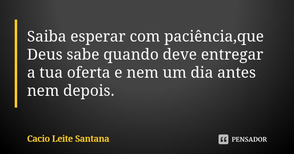 Saiba esperar com paciência,que Deus sabe quando deve entregar a tua oferta e nem um dia antes nem depois.... Frase de Cacio Leite Santana.