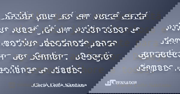 Saiba que só em você está vivo você já um vitorioso e tem motivo bastante para agradecer ao Senhor. Desejo tempos melhore a todos.... Frase de Cacio Leite Santana.