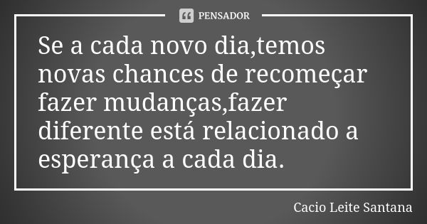 Se a cada novo dia,temos novas chances de recomeçar fazer mudanças,fazer diferente está relacionado a esperança a cada dia.... Frase de Cacio Leite Santana.