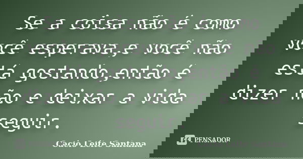 Se a coisa não é como você esperava,e você não está gostando,então é dizer não e deixar a vida seguir.... Frase de Cacio Leite Santana.