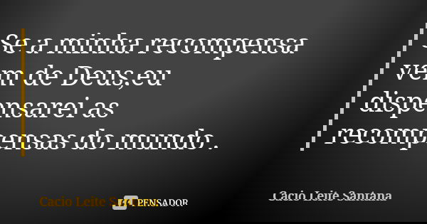 Se a minha recompensa vem de Deus,eu dispensarei as recompensas do mundo .... Frase de Cacio Leite Santana.
