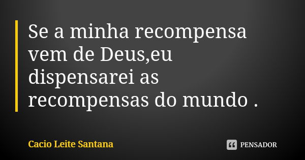 Se a minha recompensa vem de Deus,eu dispensarei as recompensas do mundo .... Frase de Cacio Leite Santana.