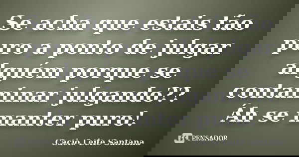 Se acha que estais tão puro a ponto de julgar alguém porque se contaminar julgando?? Áh se manter puro!... Frase de Cacio Leite Santana.