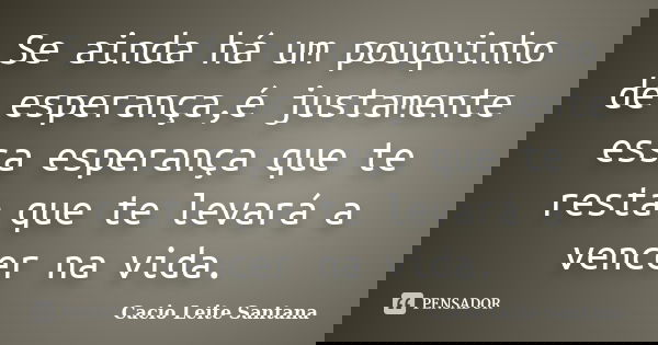 Se ainda há um pouquinho de esperança,é justamente essa esperança que te resta que te levará a vencer na vida.... Frase de Cacio Leite Santana.