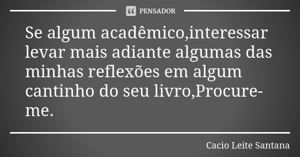 Se algum acadêmico,interessar levar mais adiante algumas das minhas reflexões em algum cantinho do seu livro,Procure-me.... Frase de Cacio Leite Santana.