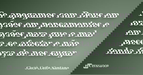 Se apegamos com Deus em orações em pensamentos e em ações para que o mal possa se afastar e não tenha força de nos sugar... Frase de Cacio Leite Santana.