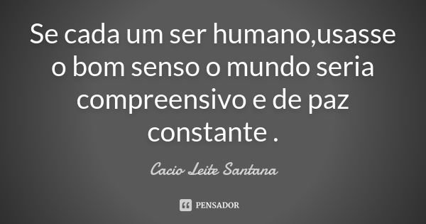 Se cada um ser humano,usasse o bom senso o mundo seria compreensivo e de paz constante .... Frase de Cacio Leite Santana.