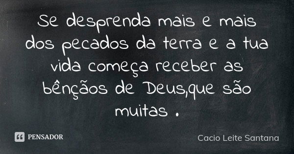 Se desprenda mais e mais dos pecados da terra e a tua vida começa receber as bênçãos de Deus,que são muitas .... Frase de Cacio Leite Santana.