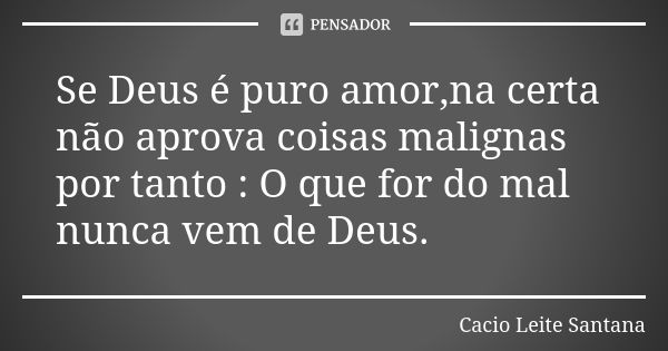 Se Deus é puro amor,na certa não aprova coisas malignas por tanto : O que for do mal nunca vem de Deus.... Frase de Cacio Leite Santana.