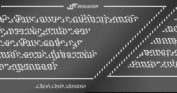Se Deus ouve o silêncio,então não precisa gritar seu nome,se Deus sabe o q penso,então seria hipocrisia tentar viver enganado.... Frase de Cacio Leite Santana.