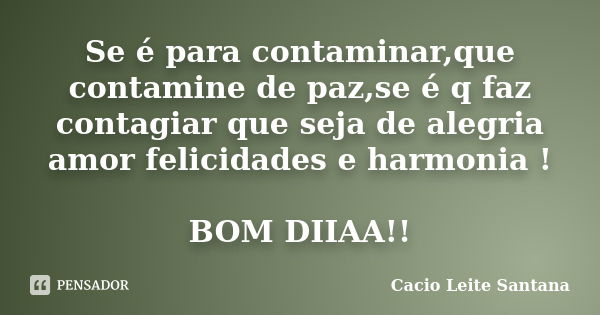 Se é para contaminar,que contamine de paz,se é q faz contagiar que seja de alegria amor felicidades e harmonia ! BOM DIIAA!!... Frase de Cacio Leite Santana.