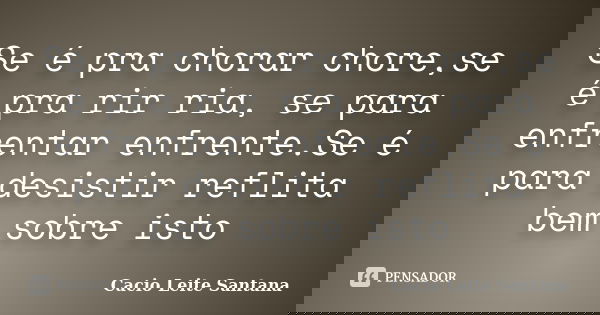Se é pra chorar chore,se é pra rir ria, se para enfrentar enfrente.Se é para desistir reflita bem sobre isto... Frase de Cacio Leite Santana.