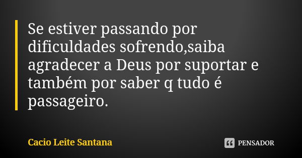 Se estiver passando por dificuldades sofrendo,saiba agradecer a Deus por suportar e também por saber q tudo é passageiro.... Frase de Cacio Leite Santana.