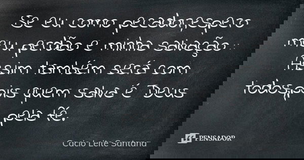 Se eu como pecador,espero meu perdão e minha salvação : Assim também será com todos,pois quem salva é Deus pela fé.... Frase de Cacio Leite Santana.