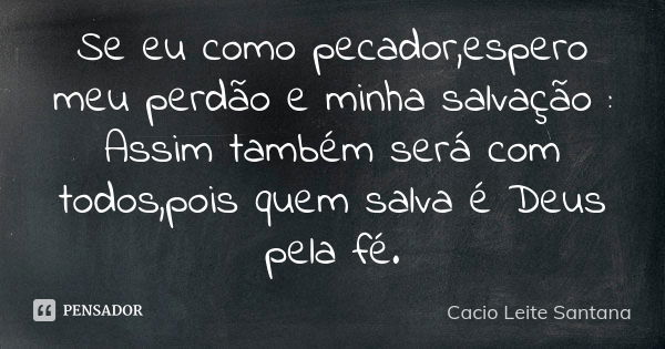 Se eu como pecador,espero meu perdão e minha salvação : Assim também será com todos,pois quem salva é Deus pela fé.... Frase de Cacio Leite Santana.