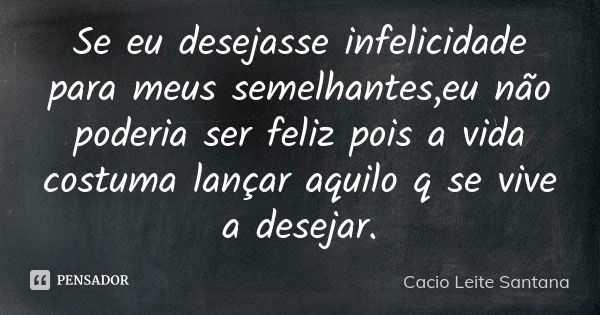 Se eu desejasse infelicidade para meus semelhantes,eu não poderia ser feliz pois a vida costuma lançar aquilo q se vive a desejar.... Frase de Cacio Leite Santana.