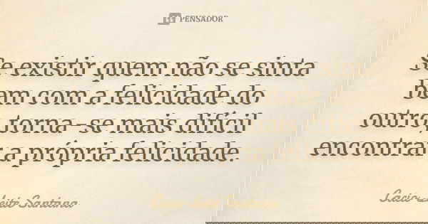 Se existir quem não se sinta bem com a felicidade do outro,torna-se mais difícil encontrar a própria felicidade.... Frase de Cacio Leite Santana.
