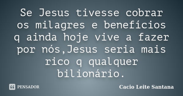 Se Jesus tivesse cobrar os milagres e benefícios q ainda hoje vive a fazer por nós,Jesus seria mais rico q qualquer bilionário.... Frase de Cacio Leite Santana.