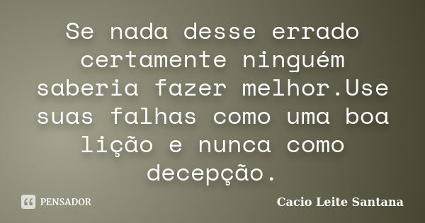 Se nada desse errado certamente ninguém saberia fazer melhor.Use suas falhas como uma boa lição e nunca como decepção.... Frase de Cacio Leite Santana.