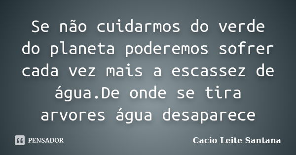 Se não cuidarmos do verde do planeta poderemos sofrer cada vez mais a escassez de água.De onde se tira arvores água desaparece... Frase de Cacio Leite Santana.