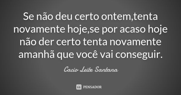 Se não deu certo ontem,tenta novamente hoje,se por acaso hoje não der certo tenta novamente amanhã que você vai conseguir.... Frase de Cacio Leite Santana.