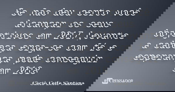 Se não deu certo você alcançar os seus objetivos em 2017,levante a cabeça erga-se com fé e esperança pode conseguir em 2018... Frase de Cacio Leite Santana.