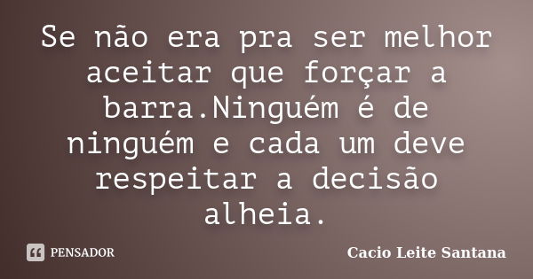 Se não era pra ser melhor aceitar que forçar a barra.Ninguém é de ninguém e cada um deve respeitar a decisão alheia.... Frase de Cacio Leite Santana.