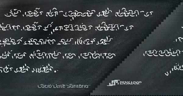 Se não for capaz de fazer o bem não é preciso fazer o mal,só assim se livra de receber lá na frente no retorno justo da vida .... Frase de Cacio Leite Santana.