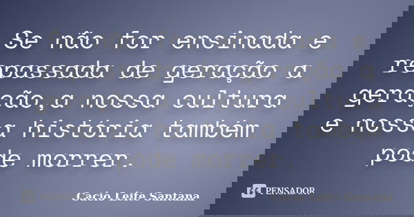 Se não for ensinada e repassada de geração a geração,a nossa cultura e nossa história também pode morrer.... Frase de Cacio Leite Santana.