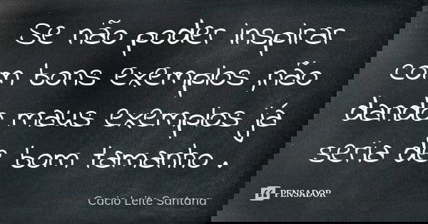 Se não poder inspirar com bons exemplos ,não dando maus exemplos já seria de bom tamanho .... Frase de Cacio Leite Santana.