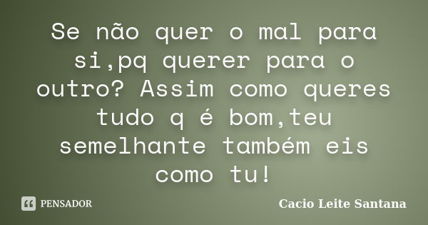 Se não quer o mal para si,pq querer para o outro? Assim como queres tudo q é bom,teu semelhante também eis como tu!... Frase de Cacio Leite Santana.