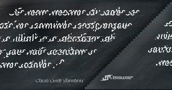 Se nem mesmo tu sabe se está no caminho certo,porque vive a iludir e a desfazer de outros que não aceitam o mesmo atalho ?... Frase de Cacio Leite Santana.