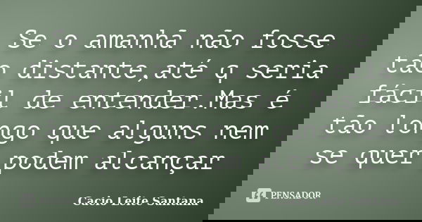 Se o amanhã não fosse tão distante,até q seria fácil de entender.Mas é tão longo que alguns nem se quer podem alcançar... Frase de Cacio Leite Santana.