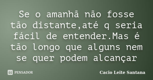 Se o amanhã não fosse tão distante,até q seria fácil de entender.Mas é tão longo que alguns nem se quer podem alcançar... Frase de Cacio Leite Santana.