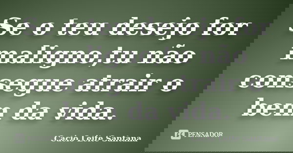 Se o teu desejo for maligno,tu não consegue atrair o bem da vida.... Frase de Cacio Leite Santana.