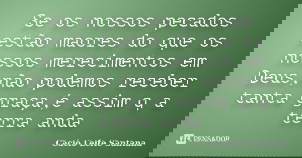 Se os nossos pecados estão maores do que os nossos merecimentos em Deus,não podemos receber tanta graça,é assim q a terra anda... Frase de Cacio Leite Santana.