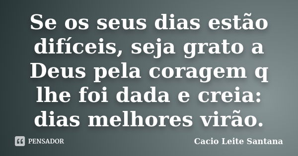 Se os seus dias estão difíceis, seja grato a Deus pela coragem q lhe foi dada e creia: dias melhores virão.... Frase de Cacio Leite Santana.