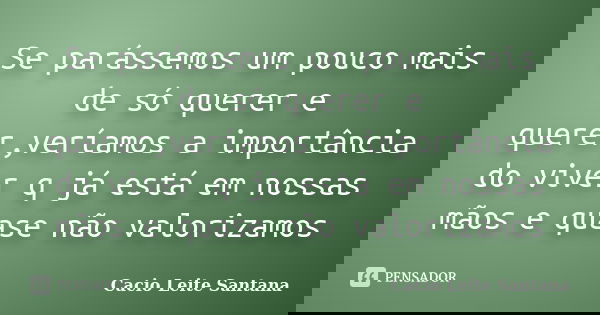 Se parássemos um pouco mais de só querer e querer,veríamos a importância do viver q já está em nossas mãos e quase não valorizamos... Frase de Cacio Leite Santana.
