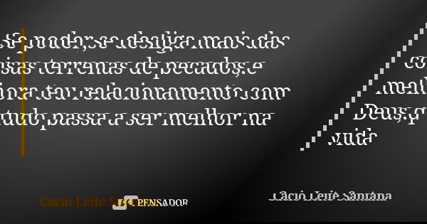Se poder,se desliga mais das coisas terrenas de pecados,e melhora teu relacionamento com Deus,q tudo passa a ser melhor na vida... Frase de Cacio Leite Santana.