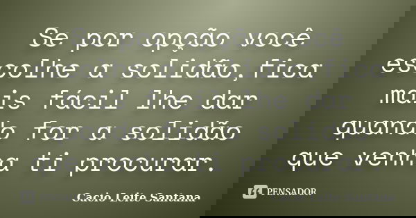 Se por opção você escolhe a solidão,fica mais fácil lhe dar quando for a solidão que venha ti procurar.... Frase de Cacio Leite Santana.