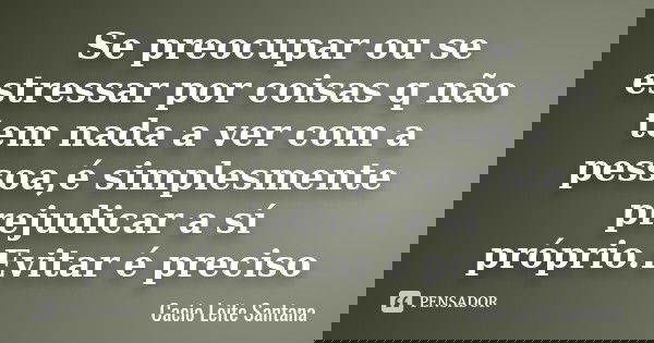 Se preocupar ou se estressar por coisas q não tem nada a ver com a pessoa,é simplesmente prejudicar a sí próprio.Evitar é preciso... Frase de Cacio Leite Santana.