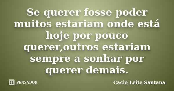 Se querer fosse poder muitos estariam onde está hoje por pouco querer,outros estariam sempre a sonhar por querer demais.... Frase de Cacio Leite Santana.