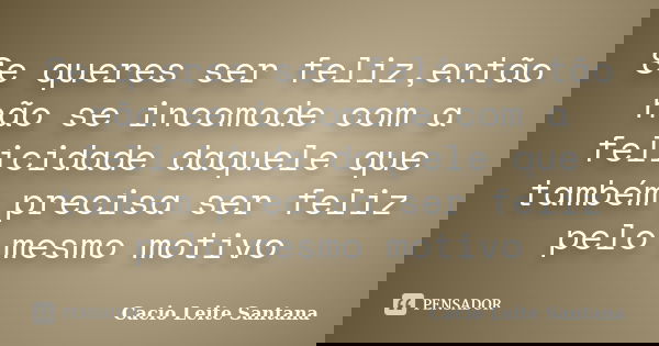 Se queres ser feliz,então não se incomode com a felicidade daquele que também precisa ser feliz pelo mesmo motivo... Frase de Cacio Leite Santana.